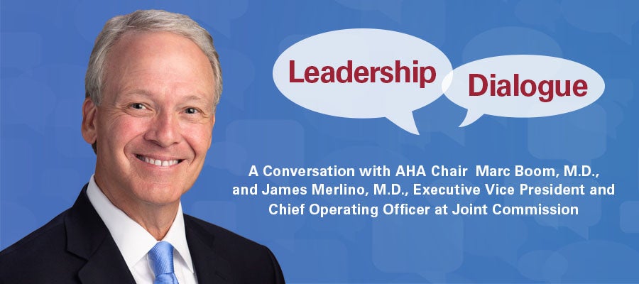 Leadership Dialogue. A conversation with AHA Chair Marc Boom, M.D., and James Merlino, M.D., Executive Vice President and Chief Operating Officer at Joint Commission.